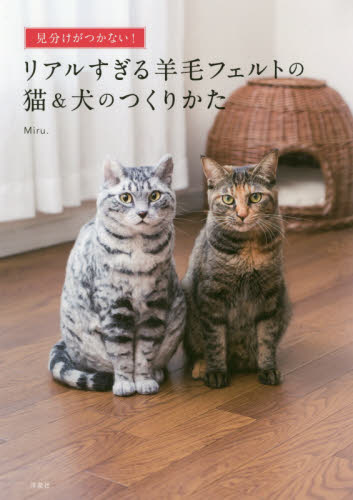 見分けがつかない！リアルすぎる羊毛フェルトの猫＆犬のつくりかた|Ｍｉｒｕ．|洋泉社|9784800317193|文苑堂オンライン